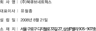 회사명 : (주)북큐브네트웍스 / 대표이사 : 유철종 / 설립일 :  2008년 8월 21일 / 소재지 : 서울 구로구 디지털로33길 27, 삼성IT밸리 905~907호